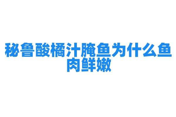 秘鲁酸橘汁腌鱼为什么鱼肉鲜嫩，酸橘汁腌鱼的制作原料和腌制方法有什么特点？