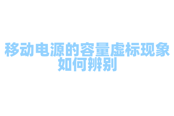 移动电源的容量虚标现象如何辨别，实际容量和标称容量的差异是什么？