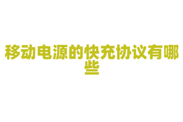 移动电源的快充协议有哪些，不同快充协议的兼容性和优势是什么？