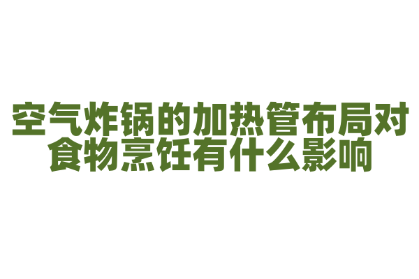 空气炸锅的加热管布局对食物烹饪有什么影响，加热管的数量和位置是怎样的？