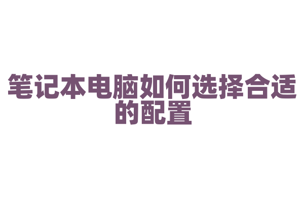 笔记本电脑如何选择合适的配置，不同配置对使用有什么影响？
