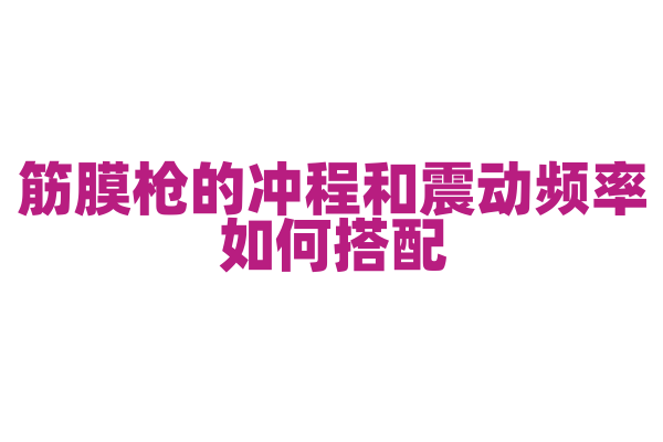 筋膜枪的冲程和震动频率如何搭配，冲程和震动频率对肌肉放松的影响是怎样的？