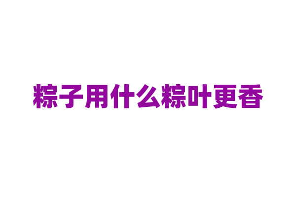 粽子用什么粽叶更香？