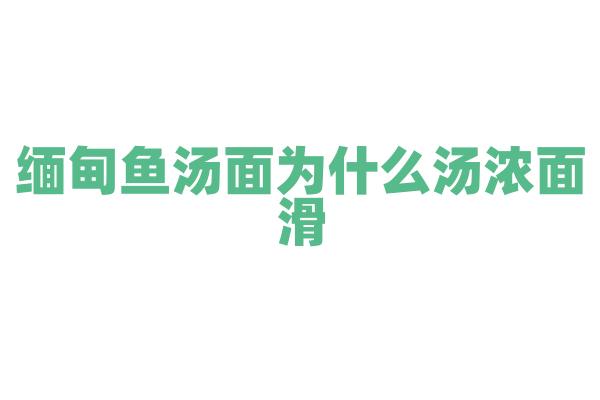 缅甸鱼汤面为什么汤浓面滑，鱼汤面的汤底和面条制作有什么要点？