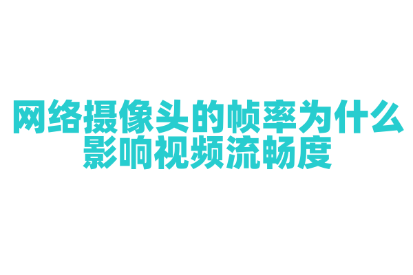 网络摄像头的帧率为什么影响视频流畅度，帧率和视频传输的关系是什么？