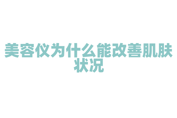 美容仪为什么能改善肌肤状况，它的导入导出和射频技术有什么作用？