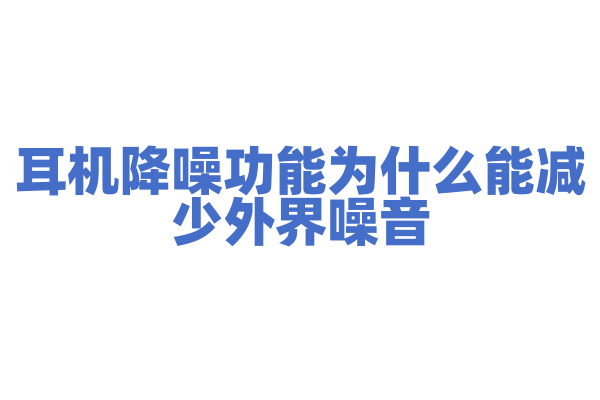 耳机降噪功能为什么能减少外界噪音,主动降噪和被动降噪有什么区别?