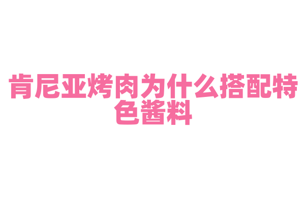 肯尼亚烤肉为什么搭配特色酱料，烤肉的酱料制作和搭配有什么技巧？