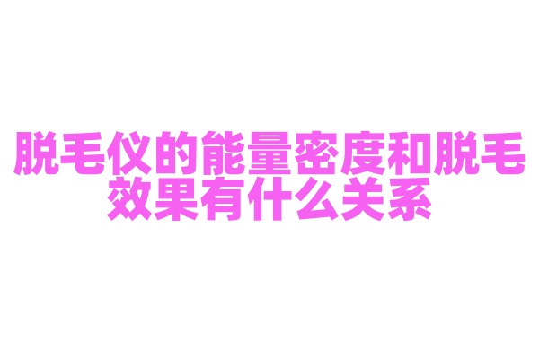 脱毛仪的能量密度和脱毛效果有什么关系，能量密度的调节和皮肤适应性是怎样的？