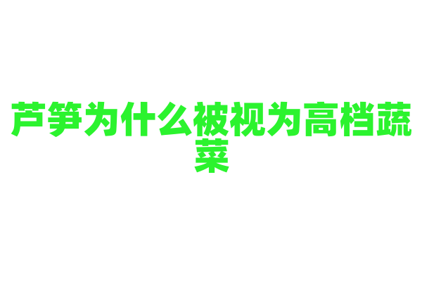 芦笋为什么被视为高档蔬菜，它的营养和种植难度如何？