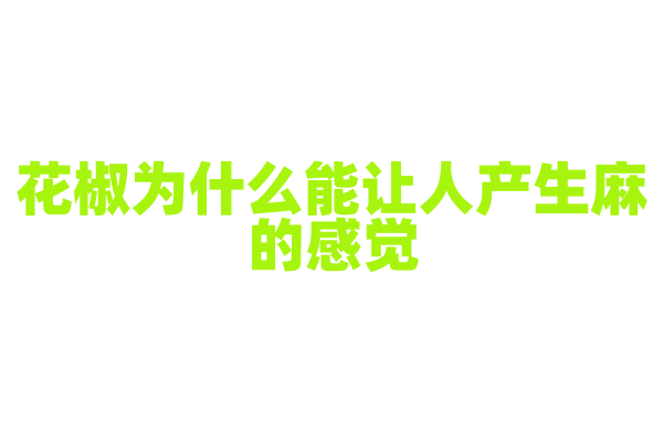 花椒为什么能让人产生麻的感觉，其所含物质如何作用于神经？