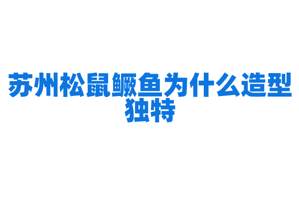 苏州松鼠鳜鱼为什么造型独特，鱼的处理和炸制、浇汁有什么工艺？