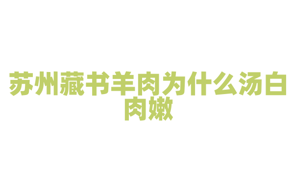 苏州藏书羊肉为什么汤白肉嫩，羊肉的炖煮和调料的使用有什么诀窍？