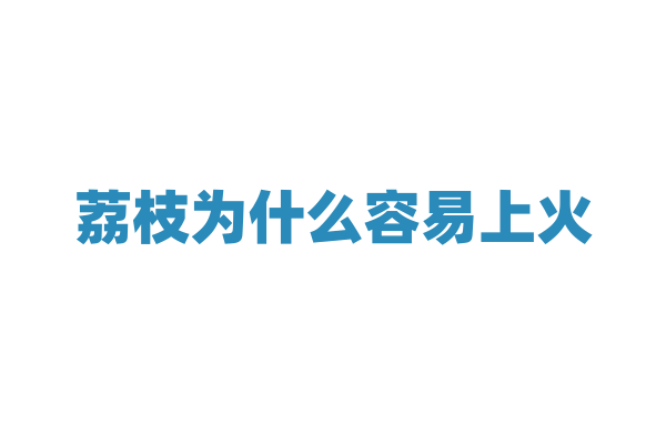荔枝为什么容易上火，它的成分与人体上火有什么关联？