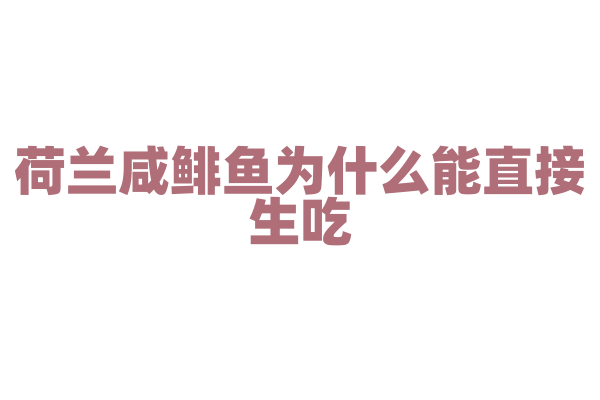 荷兰咸鲱鱼为什么能直接生吃，咸鲱鱼的腌制和处理有什么特别之处？
