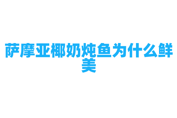 萨摩亚椰奶炖鱼为什么鲜美，椰奶炖鱼的制作原料和烹饪方法有什么要点？