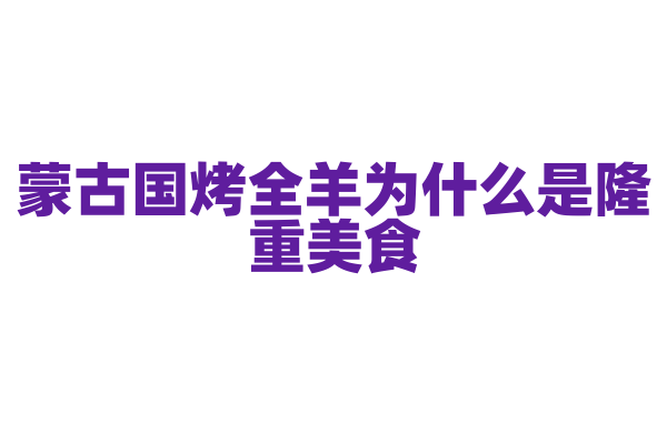 蒙古国烤全羊为什么是隆重美食，烤全羊的烤制工艺和文化意义是什么？