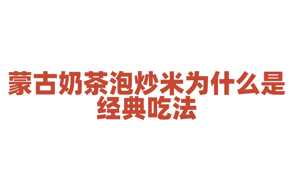 蒙古奶茶泡炒米为什么是经典吃法，炒米的制作和奶茶的搭配有什么文化内涵？
