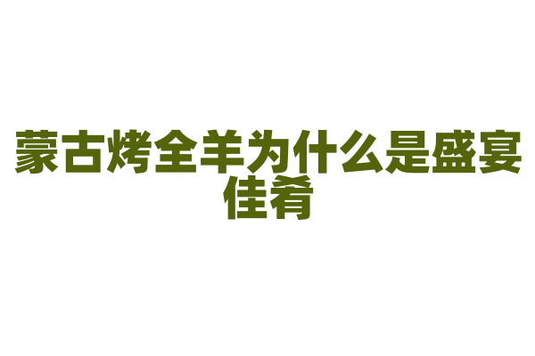 蒙古烤全羊为什么是盛宴佳肴,整羊的烤制工艺和食用文化有什么特点?