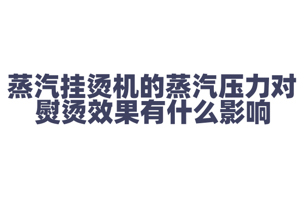蒸汽挂烫机的蒸汽压力对熨烫效果有什么影响，蒸汽压力的调节和控制是怎样的？