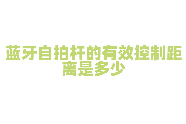 蓝牙自拍杆的有效控制距离是多少，蓝牙信号强度和干扰因素是怎样的？
