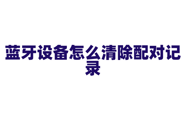 蓝牙设备怎么清除配对记录？