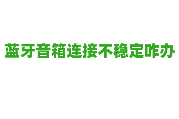 蓝牙音箱连接不稳定咋办？