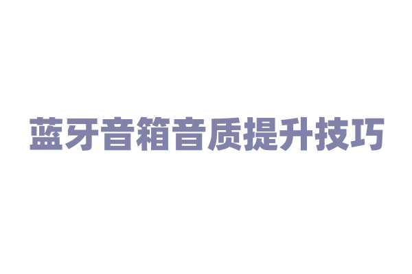 蓝牙音箱音质提升技巧