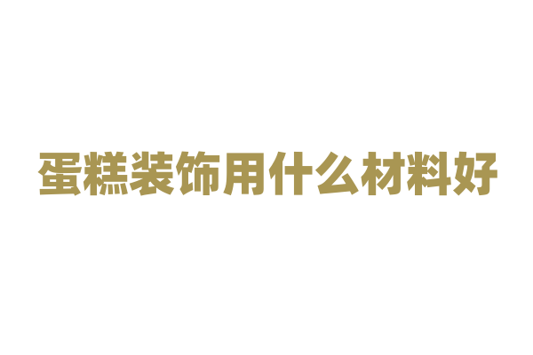 蛋糕装饰用什么材料好？