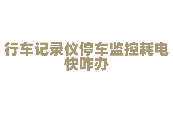 行车记录仪停车监控耗电快咋办？