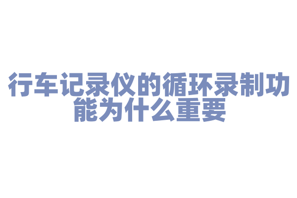 行车记录仪的循环录制功能为什么重要，循环录制的原理和存储管理是怎样的？