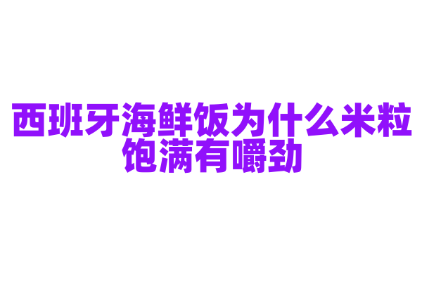 西班牙海鲜饭为什么米粒饱满有嚼劲，烹饪时对米和火候有什么要求？