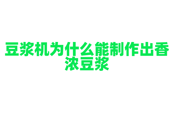 豆浆机为什么能制作出香浓豆浆，它的打磨和煮浆技术有什么特点？