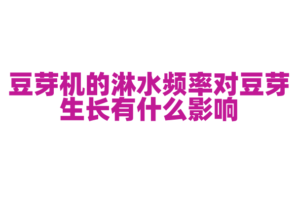 豆芽机的淋水频率对豆芽生长有什么影响，淋水系统和生长环境是怎样的？