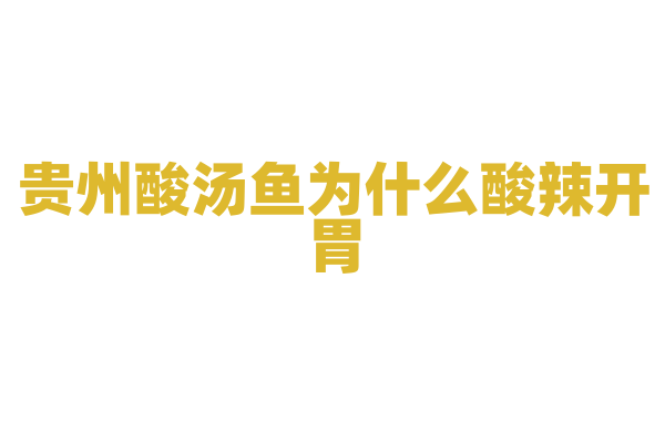 贵州酸汤鱼为什么酸辣开胃，酸汤的制作和鱼的烹饪有什么技巧？