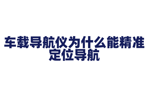 车载导航仪为什么能精准定位导航，它的定位技术和地图数据有什么特点？