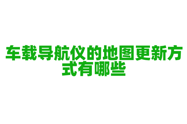 车载导航仪的地图更新方式有哪些，在线更新和离线更新的优缺点是什么？
