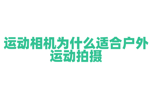 运动相机为什么适合户外运动拍摄，它的优势在哪里？