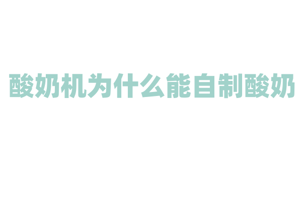 酸奶机为什么能自制酸奶，它的发酵原理和温控技术有什么要点？
