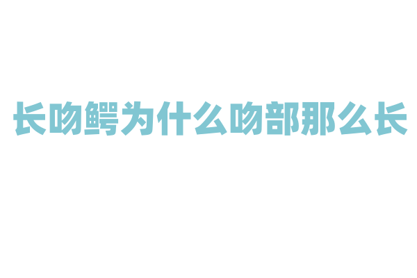 长吻鳄为什么吻部那么长，它的长吻对捕食和生存有什么作用？