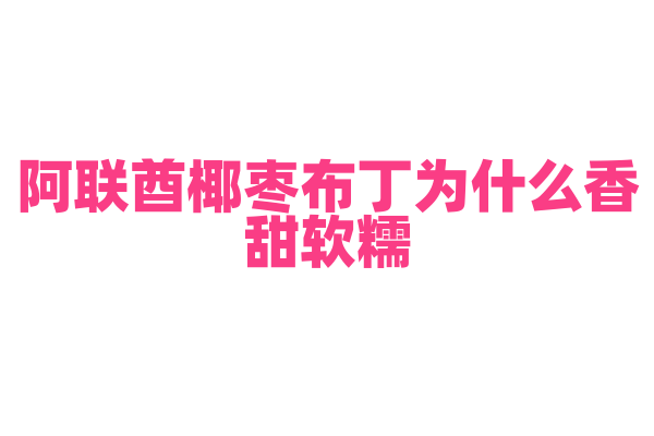 阿联酋椰枣布丁为什么香甜软糯，椰枣的处理和布丁制作有什么技巧？