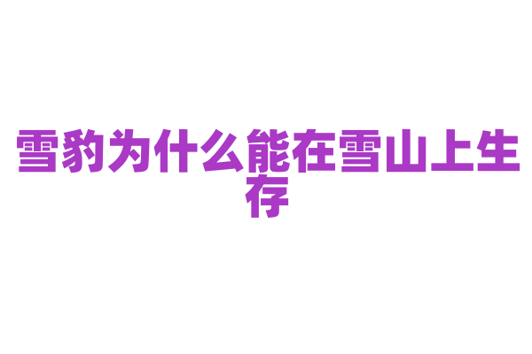 雪豹为什么能在雪山上生存，它的身体结构和捕猎技巧有什么优势？