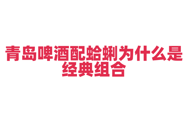 青岛啤酒配蛤蜊为什么是经典组合，两者的口味互补有什么原理？
