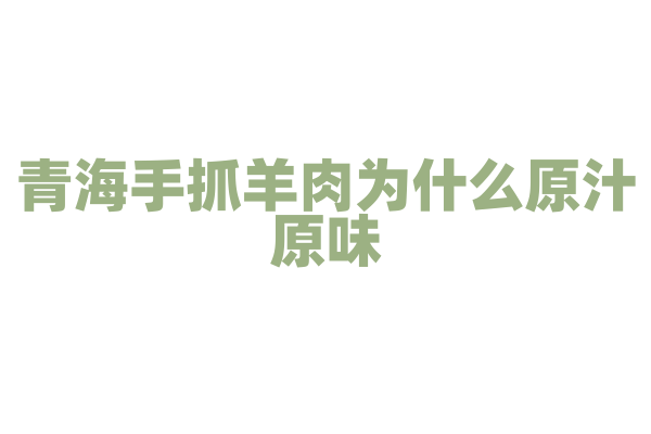 青海手抓羊肉为什么原汁原味，羊肉的选择和烹饪方式有什么特点？