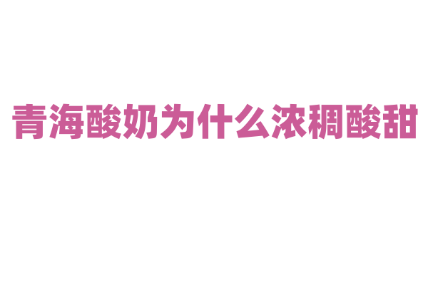 青海酸奶为什么浓稠酸甜，酸奶的发酵和制作有什么特色？