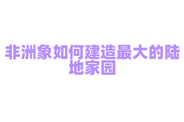 非洲象如何建造最大的陆地家园？