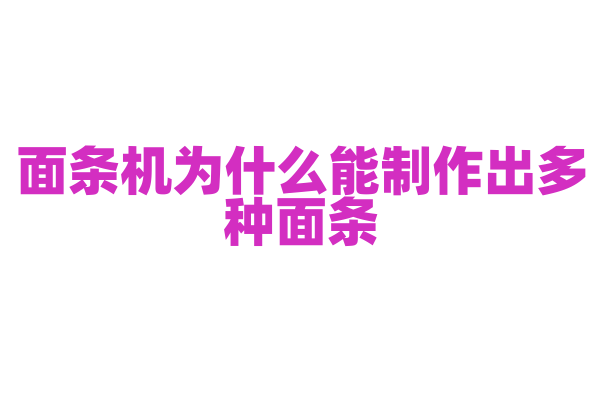面条机为什么能制作出多种面条，它的模具和揉面技术有什么特点？