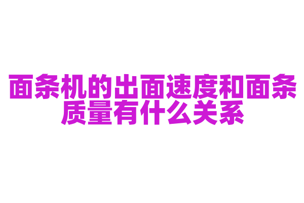 面条机的出面速度和面条质量有什么关系，出面速度的调节和机械结构是怎样的？