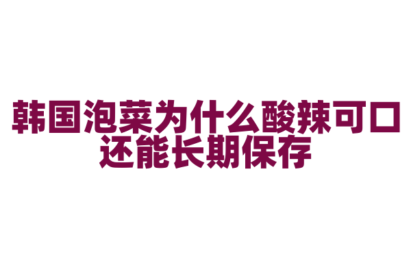 韩国泡菜为什么酸辣可口还能长期保存，泡菜的腌制方法和发酵原理是什么？