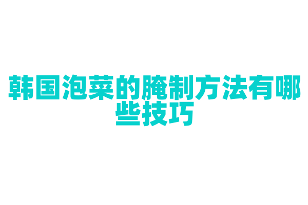 韩国泡菜的腌制方法有哪些技巧